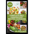 Complete Anti-Candida Diet Recipes Cookbook: A complete Guide with Recipes to Combat Candida disease, Manage Yeast Infection and Inflammation