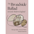 The Broadside Ballad in Early Modern England: Moving Media, Tactical Publics