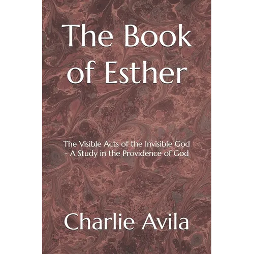 The Book of Esther: The Visible Acts of the Invisible God - A Study in the Providence of God