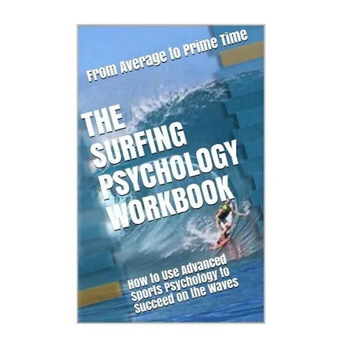 The Surfing Psychology Workbook: How to Use Advanced Sports Psychology to Succeed on the Waves