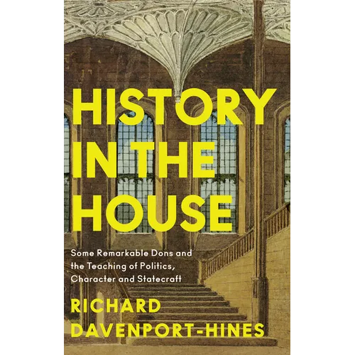 History in the House: Some Remarkable Dons and the Teaching of Politics, Character and Statecraft