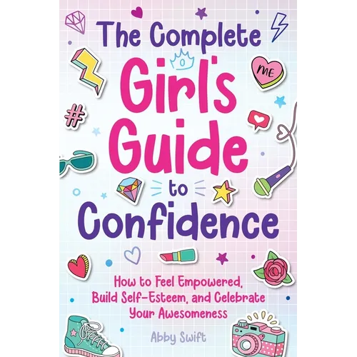 The Complete Girl's Guide to Confidence: How to Feel Empowered, Build Self-Esteem, and Celebrate Your Awesomeness