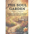 The Soul Garden: A Seasonal Path of Healing Through Grief and Loss