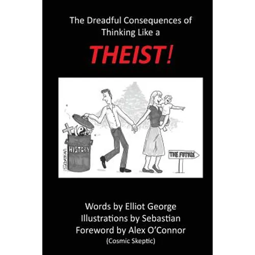 Theist!: The Dreadful Consequences of Thinking Like a Theist