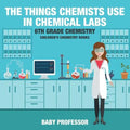 The Things Chemists Use in Chemical Labs 6th Grade Chemistry Children's Chemistry Books