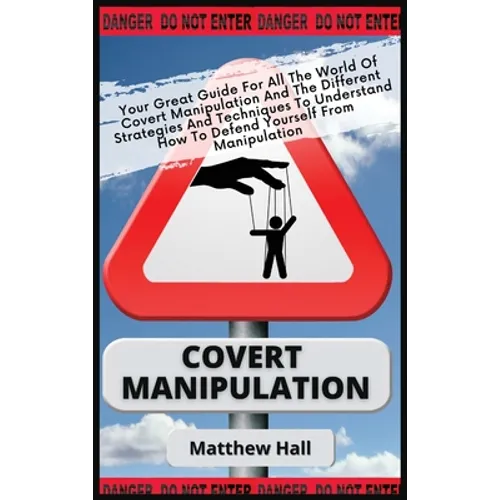 Covert Manipulation: Your Great Guide For The World of Covert Manipulation And The Different Strategies And Techniques To Understand How To Defend You