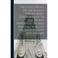 The Little Office Of The Blessed Virgin Mary, Comformable To The Recent Pontifical Decrees And The Office Of The Dead In Latin And English