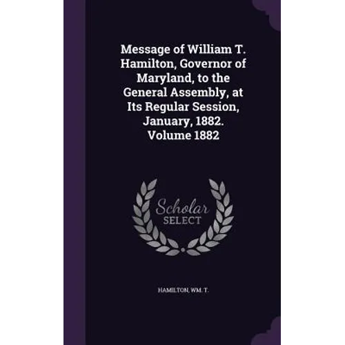 Message of William T. Hamilton, Governor of Maryland, to the General Assembly, at Its Regular Session, January, 1882. Volume 1882