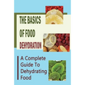 The Basics Of Food Dehydration: A Complete Guide To Dehydrating Food