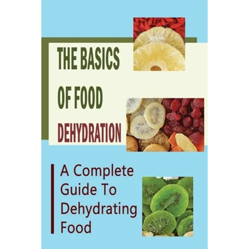 The Basics Of Food Dehydration: A Complete Guide To Dehydrating Food