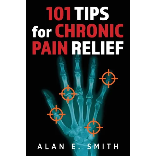 101 Tips for Chronic Pain Relief: Traditional, Alternative, and Complementary Health Solutions You can Use!