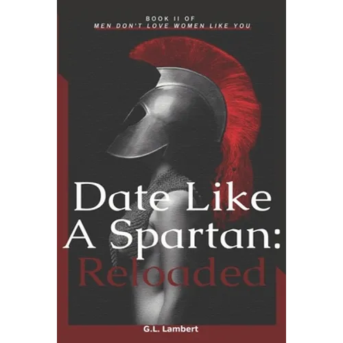 Date Like A Spartan: Reloaded: Part II of Men Don't Love Women Like You - Updated & Expanded