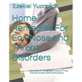 Home Remedies For Ear, Nose and Throat Disorders: Easy Guide For Managing Ear, Nose and Throat Disorders Outside Health Facility Setting