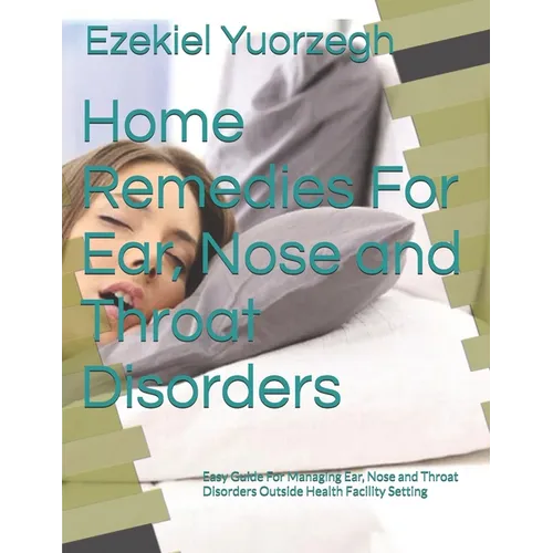 Home Remedies For Ear, Nose and Throat Disorders: Easy Guide For Managing Ear, Nose and Throat Disorders Outside Health Facility Setting