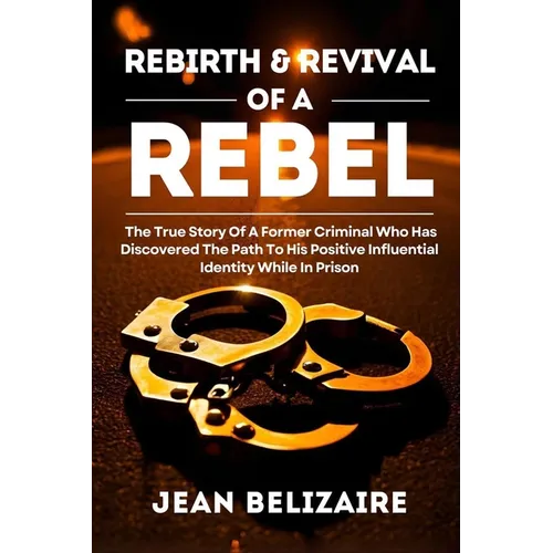 Rebirth & Revival Of A Rebel: The True Story Of A Former Criminal Who Has Discovered The Path To His Positive Influential Identity While In Prison (La