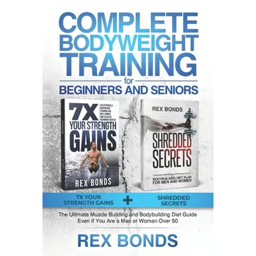 Complete Bodyweight Training for Beginners and Seniors: 7x Your Strength Gains + Shredded Secrets: The Ultimate Muscle Building and Bodybuilding Diet