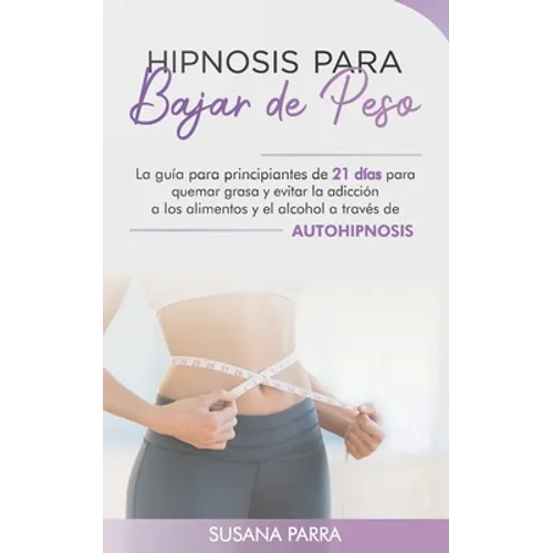Hipnosis para bajar de peso: La guía para principiantes de 21 días para quemar grasa y evitar la adicción a los alimentos y el alcohol a través de