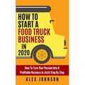 How To Start A Food Truck Business in 2020: How To Turn Your Passion Into A Profitable Business In 2020 Step By Step