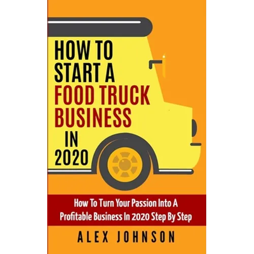 How To Start A Food Truck Business in 2020: How To Turn Your Passion Into A Profitable Business In 2020 Step By Step