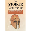 Der Stoiker Von Heute: Praktische Philosophie Für Innere Ruhe, Mentale Stärke Und Gelassenheit Im Alltag Einer Überreizten Welt