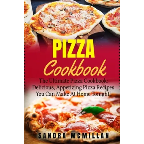 Pizza Cookbook: The Ultimate Pizza Cookbook: Delicious, Appetizing Pizza Recipes You Can Make At Home Tonight!