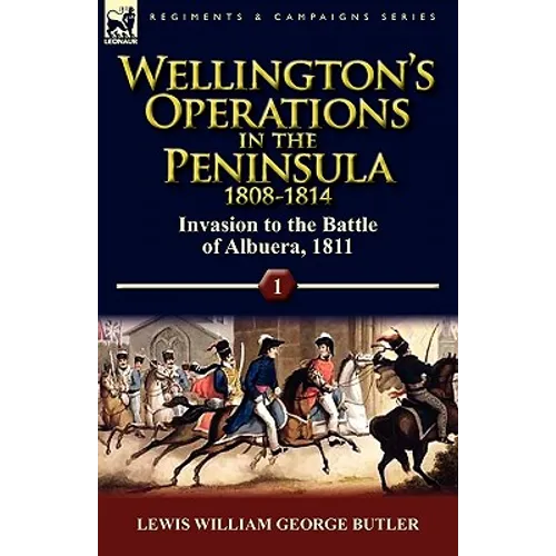 Wellington's Operations in the Peninsula 1808-1814: Volume 1-Invasion to the Battle of Albuera, 1811