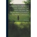 Looking Unto Jesus. First Steps In The Way Of Life, Or, Helps And Counsels To New Converts