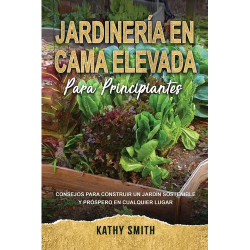 Jardinería En Cama Elevada Para Principiantes: Consejos para construir un jardín sostenible y próspero en cualquier lugar