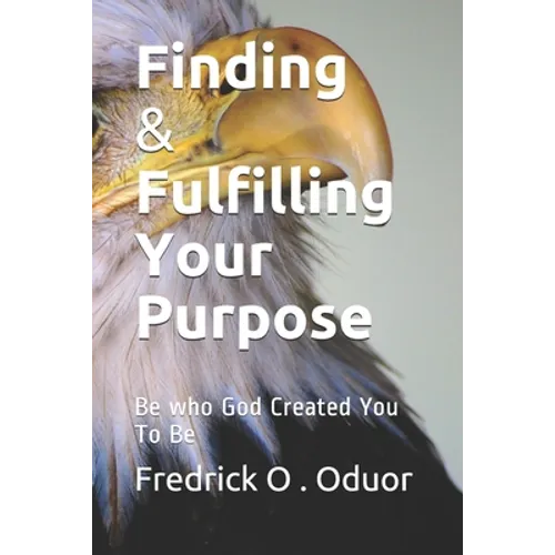 Finding and Fulfilling Your Purpose: Be who God Created You To Be