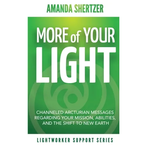 More of Your Light: Channeled Arcturian Messages Regarding Your Mission, Abilities, and The Shift to New Earth (Lightworker Support Series)