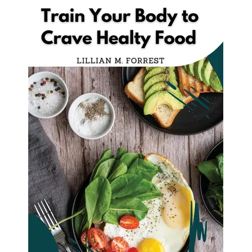 Train Your Body to Crave Healty Food: Vegetarian Recipes for Eating Well