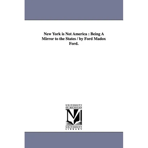 New York is Not America: Being A Mirror to the States / by Ford Madox Ford.