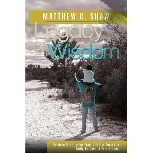 Legacy of Wisdom: Timeless Life Lessons from a Father Rooted in Faith, Purpose, and Perseverance
