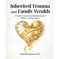 Inherited Trauma and Family Wealth: A Guide to Heal Your Relationships and Build a Lasting Legacy