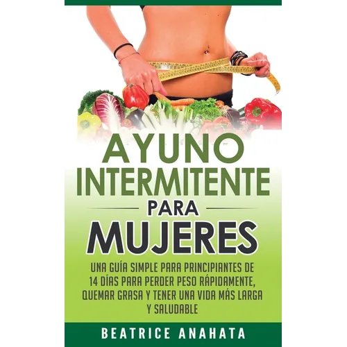 Ayuno Intermitente Para Mujeres: Una Guía Simple Para Principiantes De 14 Días Para Perder Peso Rápidamente, Quema Grasa y Tener Una Vida Más Larga Y