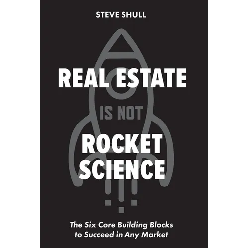 Real Estate Is Not Rocket Science: The Six Core Building Blocks to Succeed in Any Market