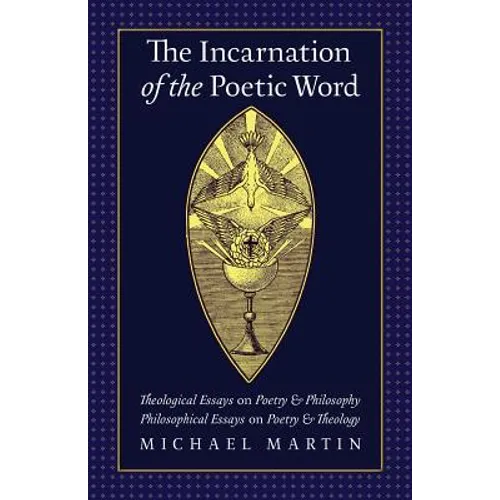 The Incarnation of the Poetic Word: Theological Essays on Poetry & Philosophy - Philosophical Essays on Poetry & Theology