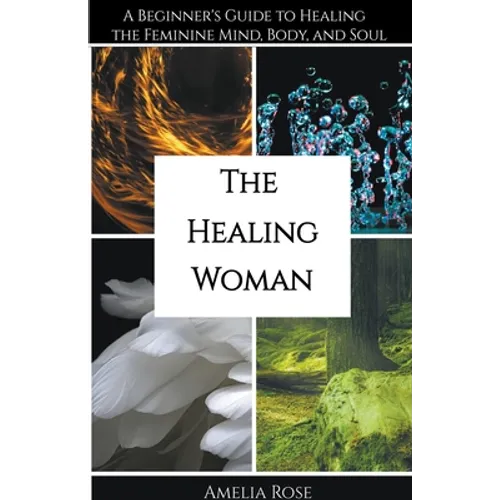 The Healing Woman: A Beginner's Guide to Healing the Feminine Mind, Body, and Soul