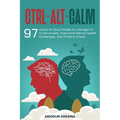 Ctrl-Alt-CALM: 97 Hacks for Busy People on a Budget to Crush Anxiety, Overcome Mental Health Challenges, and Thrive in Chaos