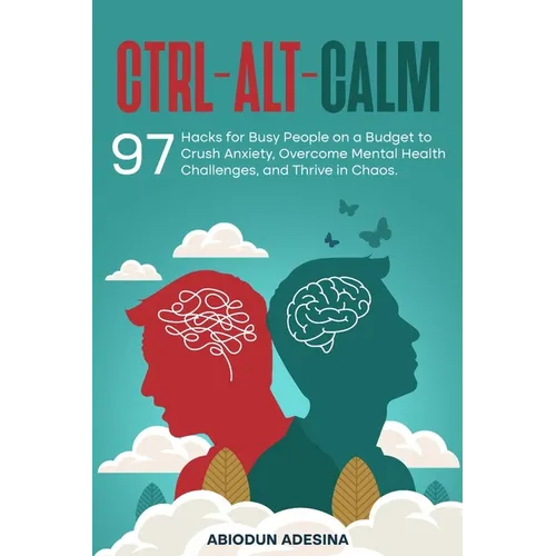 Ctrl-Alt-CALM: 97 Hacks for Busy People on a Budget to Crush Anxiety, Overcome Mental Health Challenges, and Thrive in Chaos