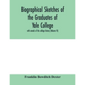 Biographical sketches of the graduates of Yale College: with annals of the college history (Volume VI)