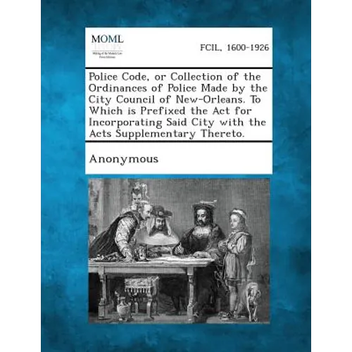 Police Code, or Collection of the Ordinances of Police Made by the City Council of New-Orleans. to Which Is Prefixed the ACT for Incorporating Said Ci