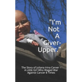 I'm Not a Giver-Upper: The Story of Juliana Irina Carver - A Little Girl Who Waged War Against Cancer 8 Times