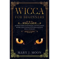 WICCA For Beginners: Ultimate Guide to Witchcraft and Wicca Magic. Become a Practioner with Wiccan Rituals, Spells, and Beliefs.