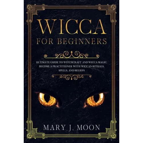 WICCA For Beginners: Ultimate Guide to Witchcraft and Wicca Magic. Become a Practioner with Wiccan Rituals, Spells, and Beliefs.