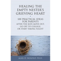 Healing the Empty Nester's Grieving Heart: 100 Practical Ideas for Parents After the Kids Move Out, Go Off to College, or Start Taking Flight