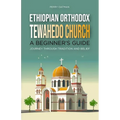 Ethiopian Orthodox Tewahedo Church: A Beginner's Guide: Journey Through Tradition and Belief