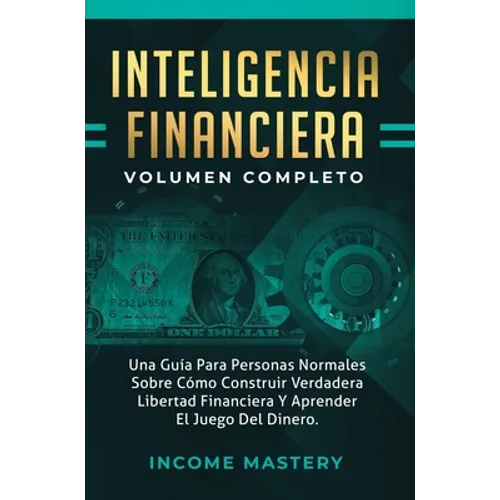 Inteligencia Financiera: Una Guía Para Personas Normales Sobre Cómo Construir Verdadera Libertad Financiera Y Aprender El Juego Del Dinero Volumen Com