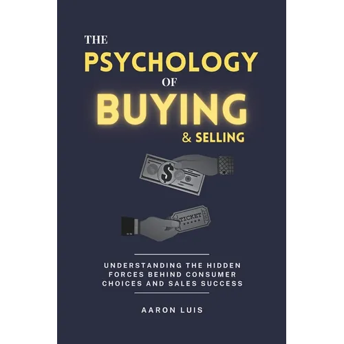 The Psychology of Buying and Selling: Understanding the Hidden Forces Behind Consumer Choices and Sales Success