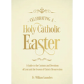 Celebrating a Holy Catholic Easter: A Guide to the Customs and Devotions of Lent and the Season of Christ's Resurrection